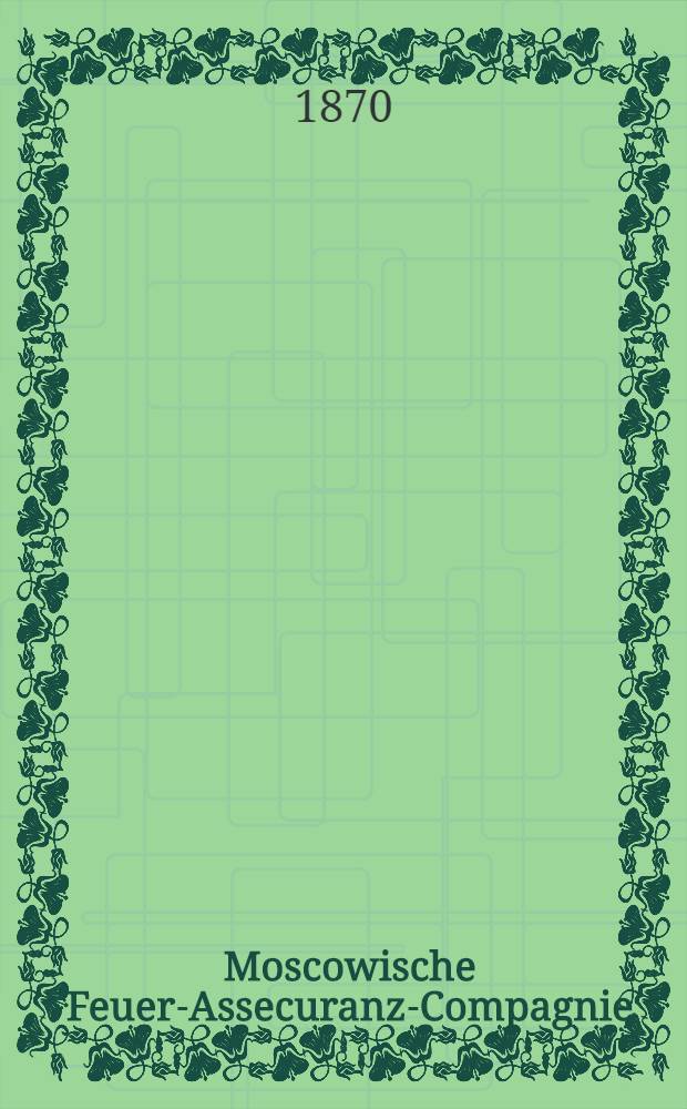 Moscowische Feuer-Assecuranz-Compagnie : Instruction zum Betriebe des Feuer-Assecuranz-Geschäfts in der Agentur..