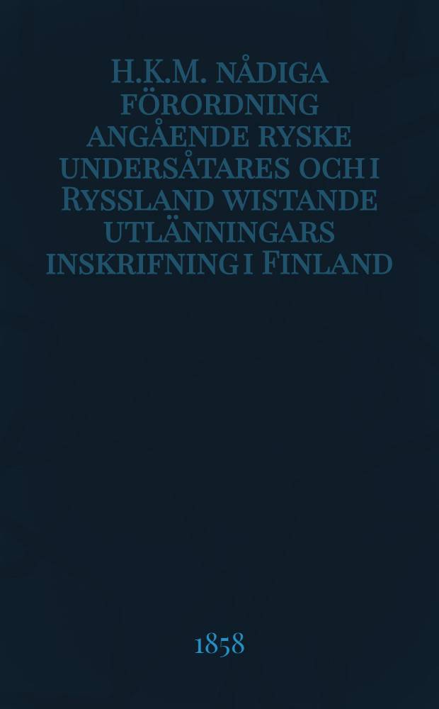 H.K.M. nådiga förordning angående ryske undersåtares och i Ryssland wistande utlänningars inskrifning i Finland : Gifwen i Helsingfors, den 1. Mars 1858