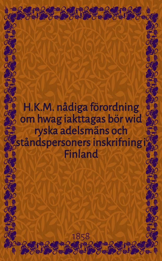 H.K.M. nådiga förordning om hwag iakttagas bör wid ryska adelsmäns och ståndspersoners inskrifning i Finland : Gifwen i Helsingfors, den 29. Mars 1858