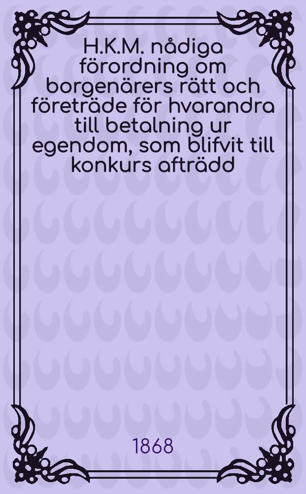H.K.M. nådiga förordning om borgenärers rätt och företräde för hvarandra till betalning ur egendom, som blifvit till konkurs afträdd