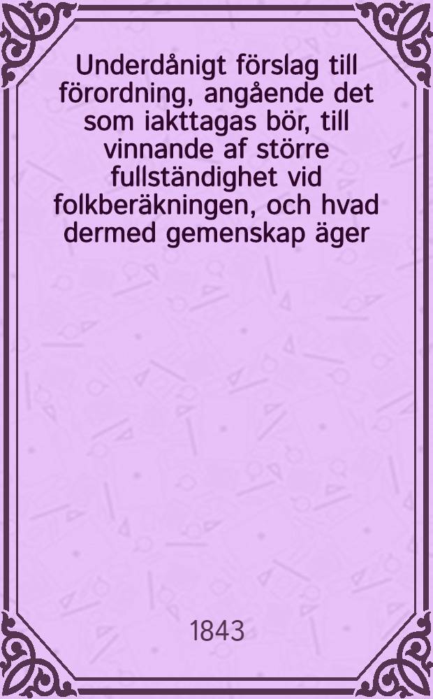 Underdånigt förslag till förordning, angående det som iakttagas bör, till vinnande af större fullständighet vid folkberäkningen, och hvad dermed gemenskap äger