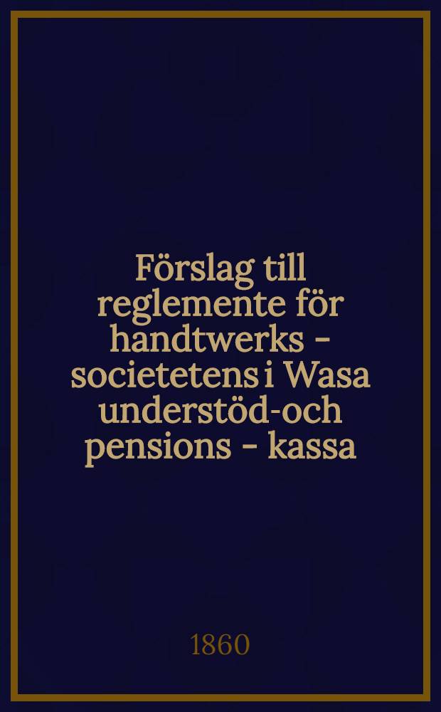 Förslag till reglemente för handtwerks - societetens i Wasa understöds- och pensions - kassa
