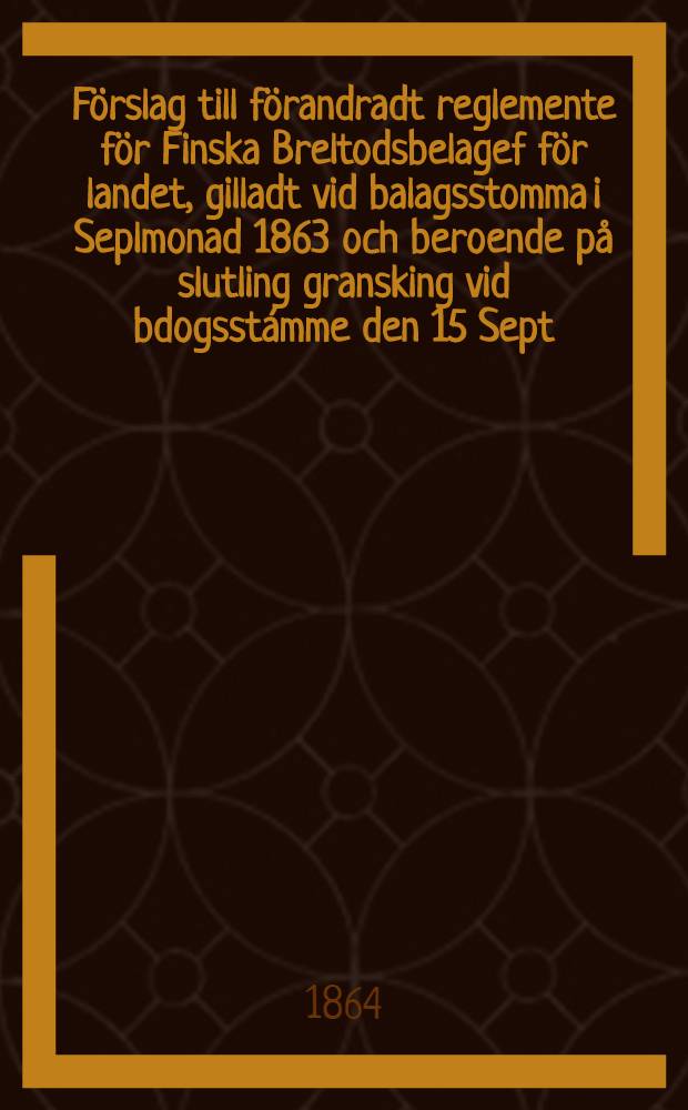 Förslag till förandradt reglemente för Finska Breltodsbelagef för landet, gilladt vid balagsstomma i Seplmonad 1863 och beroende på slutling gransking vid bdogsstámme den 15 Sept.1864