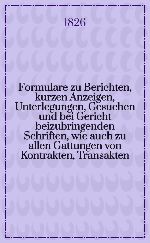 Formulare zu Berichten, kurzen Anzeigen, Unterlegungen, Gesuchen und bei Gericht beizubringenden Schriften, wie auch zu allen Gattungen von Kontrakten, Transakten, letzten Willens-Bestimmungen u. dgl. (dans les provinces baltiques)