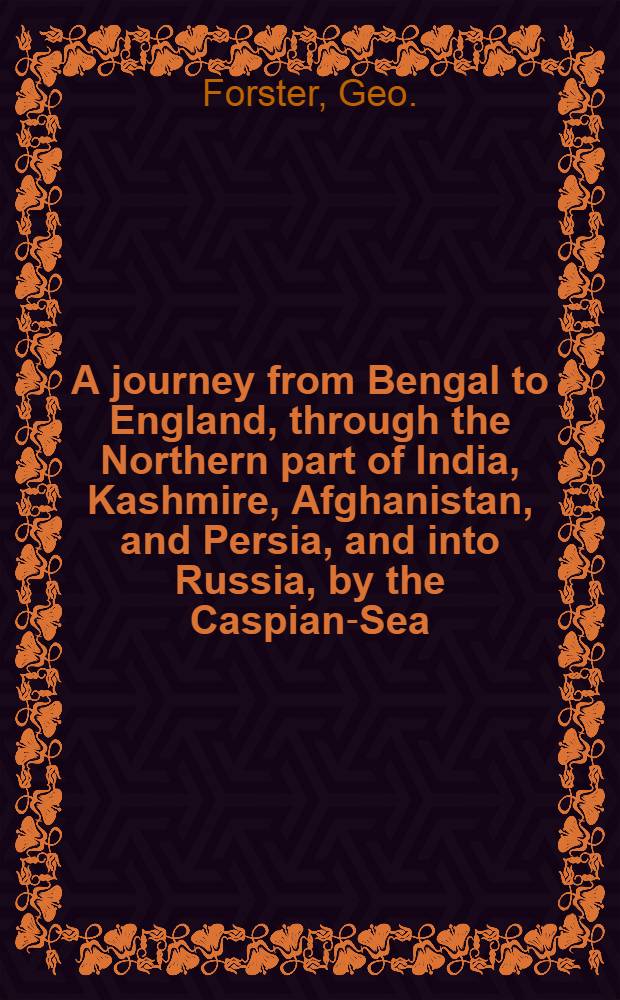 A journey from Bengal to England, through the Northern part of India, Kashmire, Afghanistan, and Persia, and into Russia, by the Caspian-Sea