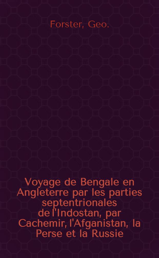 Voyage de Bengale en Angleterre par les parties septentrionales de l'Indostan, par Cachemir, l'Afganistan, la Perse et la Russie