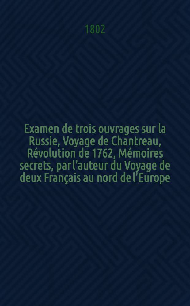 Examen de trois ouvrages sur la Russie, Voyage de Chantreau, R&eacute;volution de 1762, M&eacute;moires secrets, par l'auteur du Voyage de deux Fran&ccedil;ais au nord de l'Europe