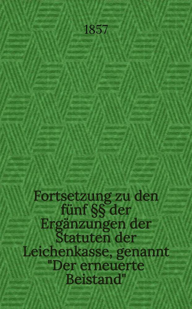 Fortsetzung zu den fünf §§ der Ergänzungen der Statuten der Leichenkasse, genannt "Der erneuerte Beistand"