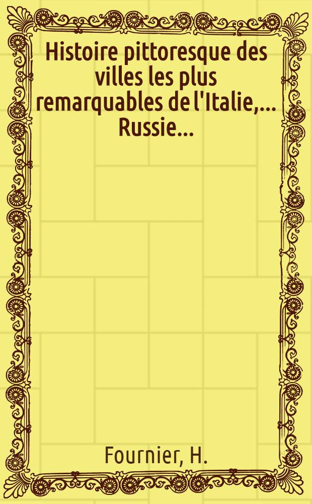 Histoire pittoresque des villes les plus remarquables de l'Italie, ... Russie...