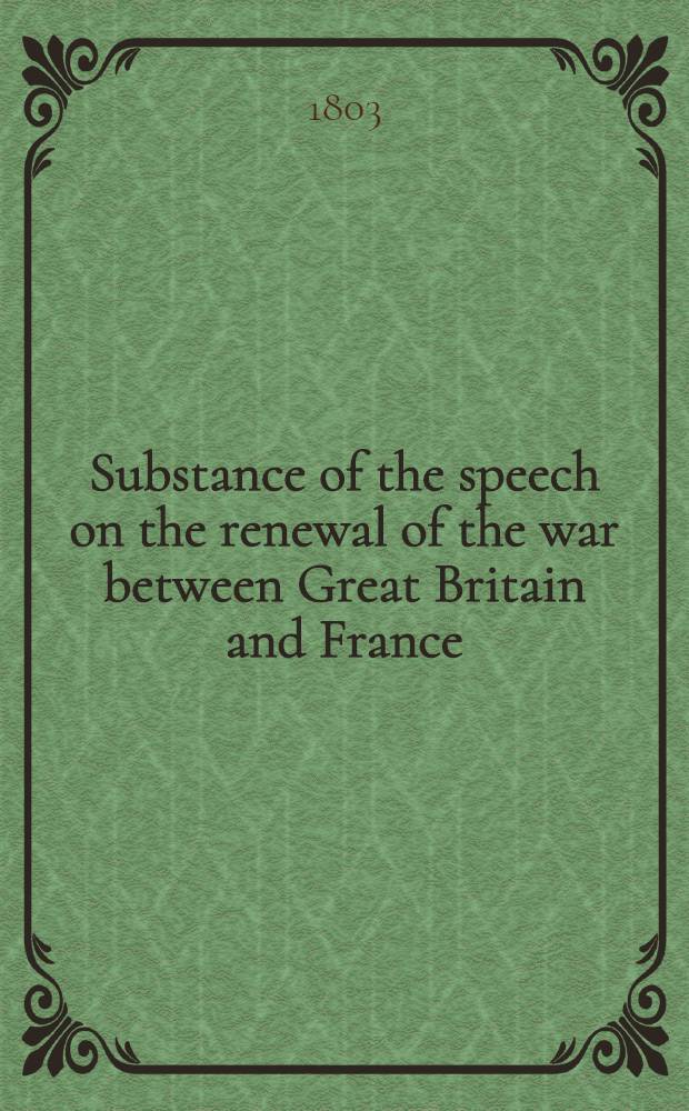Substance of the speech on the renewal of the war between Great Britain and France: together with a summary of the proceedings, on his motion to address His Majesty to accept the mediation of the Emperor of Russia
