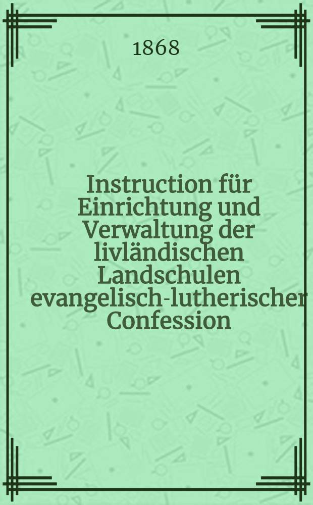 Instruction für Einrichtung und Verwaltung der livländischen Landschulen evangelisch-lutherischer Confession