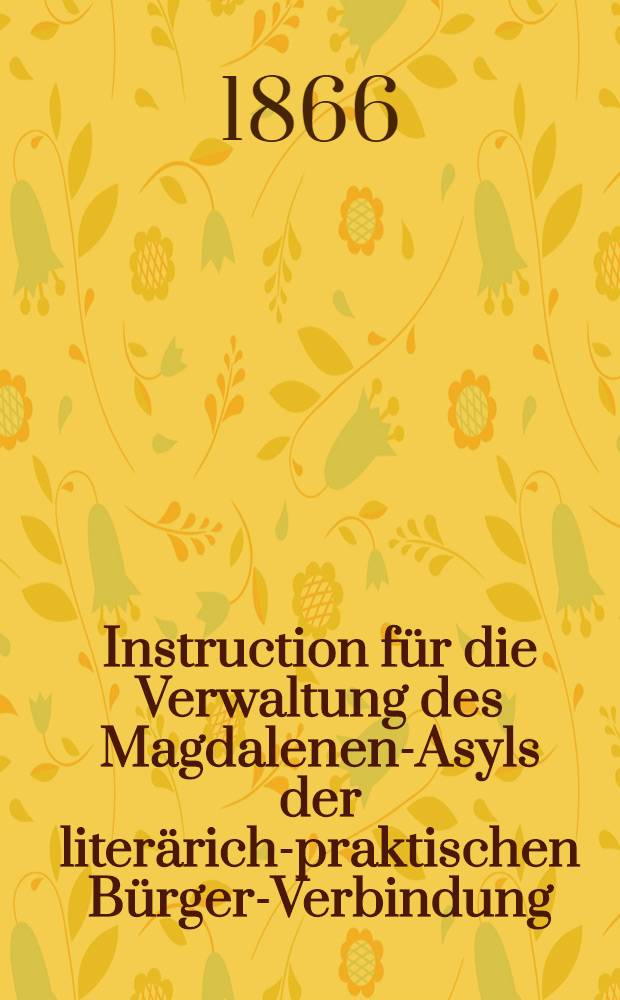 Instruction für die Verwaltung des Magdalenen-Asyls der literärich-praktischen Bürger-Verbindung