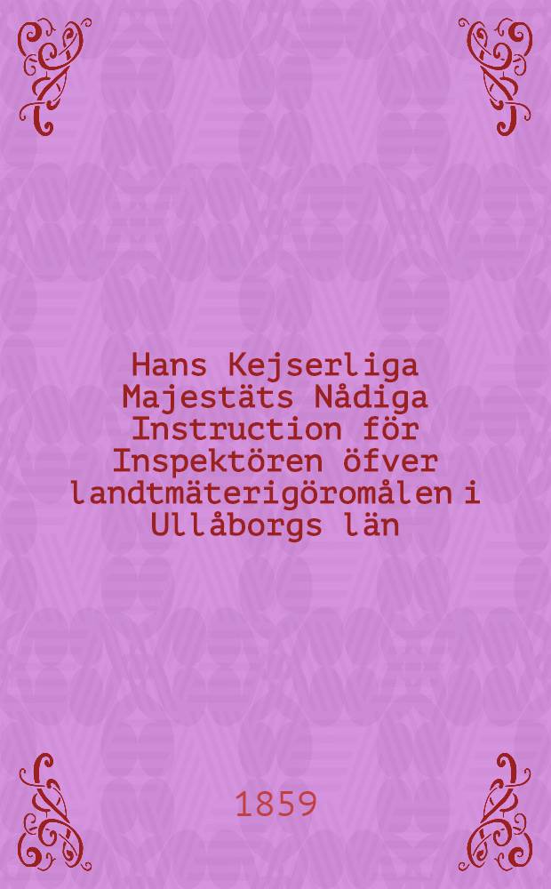 Hans Kejserliga Majestäts Nådiga Instruction för Inspektören öfver landtmäterigöromålen i Ullåborgs län