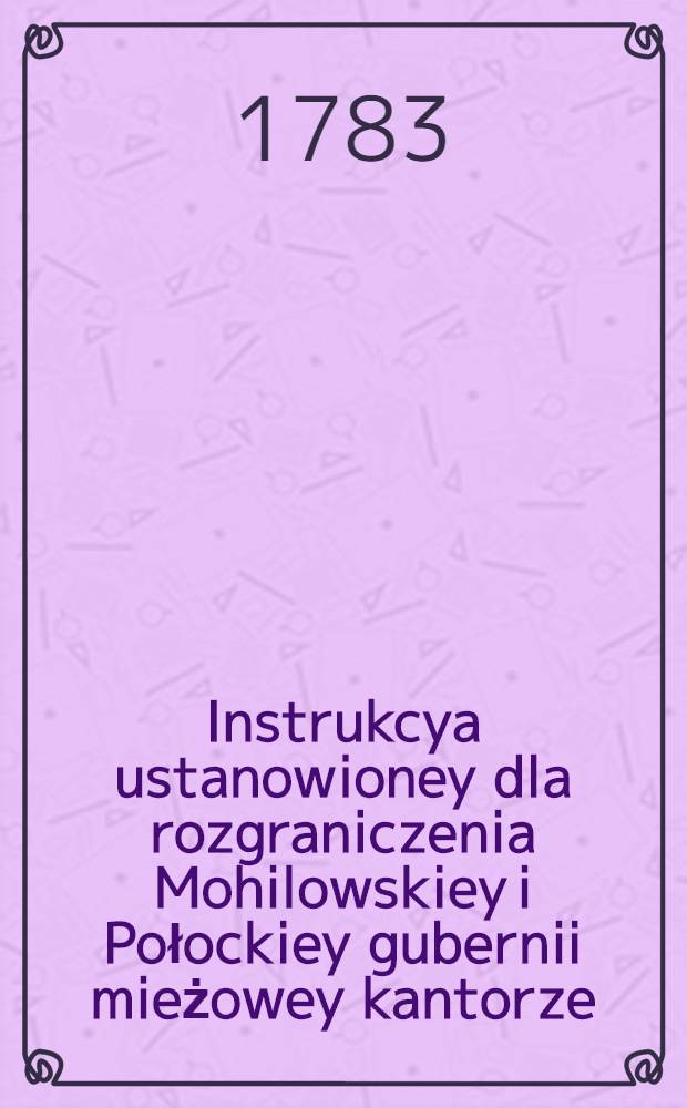 Instrukcya ustanowioney dla rozgraniczenia Mohilowskiey i Połockiey gubernii mieżowey kantorze