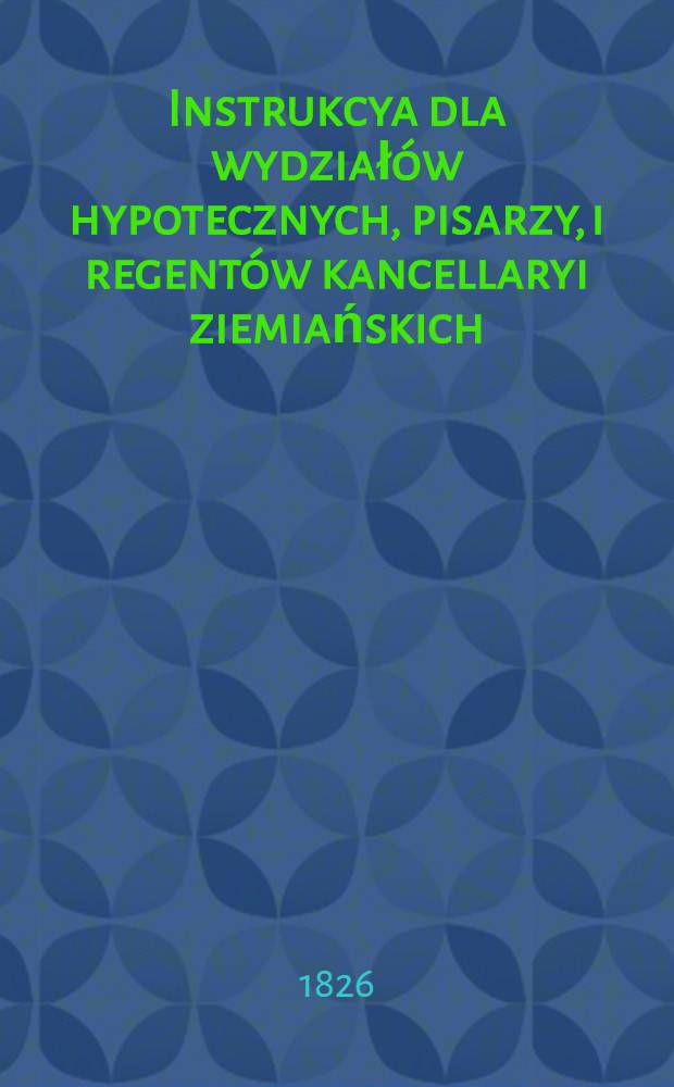 Instrukcya dla wydziałów hypotecznych, pisarzy, i regentów kancellaryi ziemiańskich