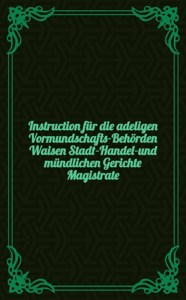 Instruction für die adeligen Vormundschafts-Behörden Waisen Stadt-Handels- und mündlichen Gerichte Magistrate : Rathhanzer und Stadt-verwoltungen in Sibirien, welche von der Regeln der Kasseneinheit eximirt sind