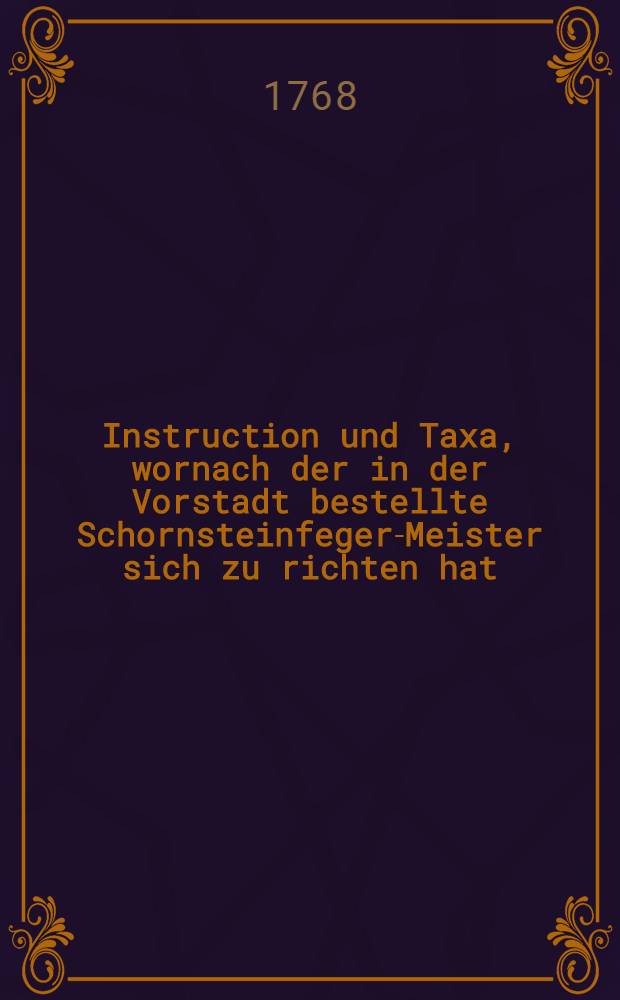 Instruction und Taxa, wornach der in der Vorstadt bestellte Schornsteinfeger-Meister sich zu richten hat