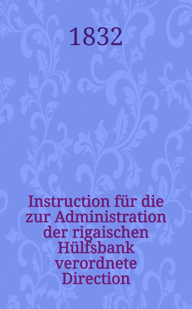 Instruction f&uuml;r die zur Administration der rigaischen H&uuml;lfsbank verordnete Direction