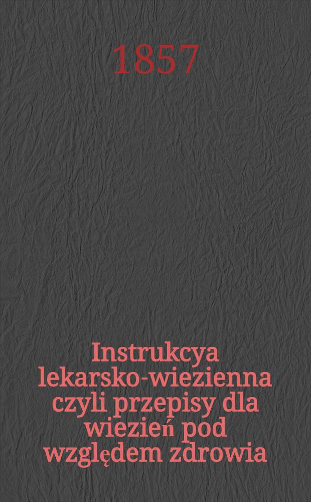Instrukcya lekarsko-wiezienna czyli przepisy dla wiezień pod względem zdrowia