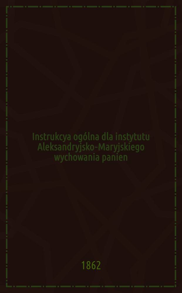 Instrukcya og&oacute;lna dla instytutu Aleksandryjsko-Maryjskiego wychowania panien