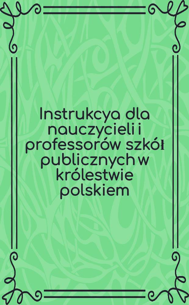 Instrukcya dla nauczycieli i professorów szkół publicznych w królestwie polskiem