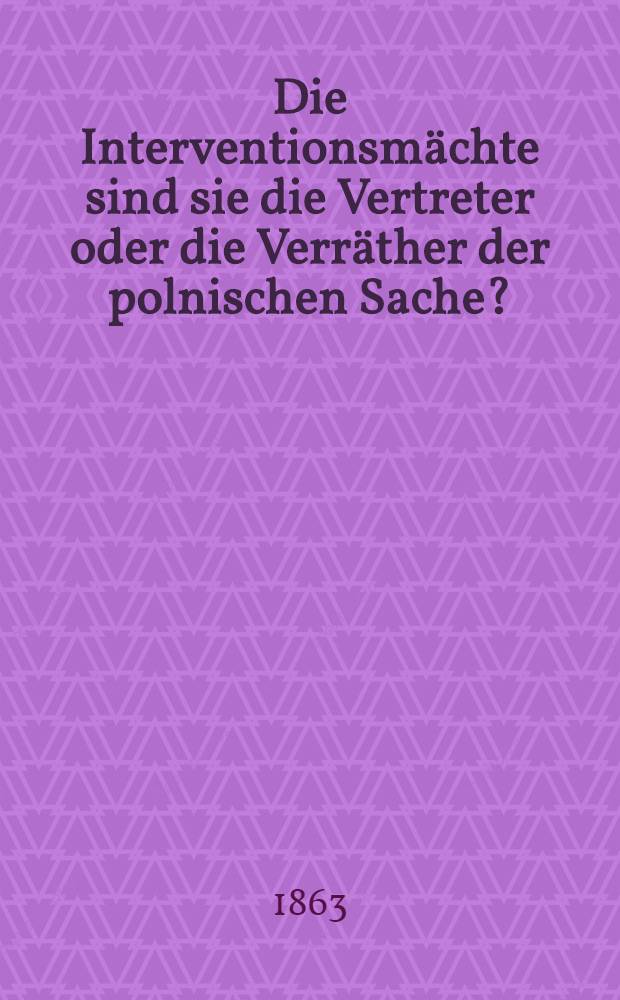 Die Interventionsmächte sind sie die Vertreter oder die Verräther der polnischen Sache? : Eine kritische Beleuchtung der sechs Punkte