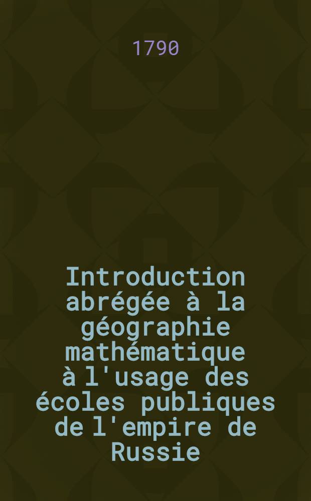 Introduction abr&eacute;g&eacute;e &agrave; la g&eacute;ographie math&eacute;matique &agrave; l'usage des &eacute;coles publiques de l'empire de Russie