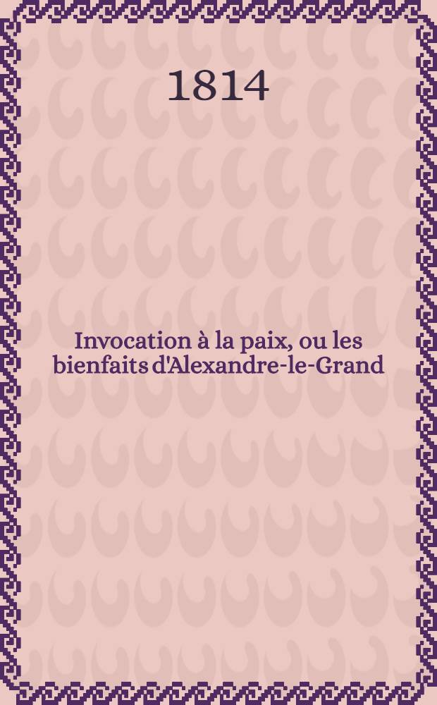 Invocation à la paix, ou les bienfaits d'Alexandre-le-Grand : Suivis d'un parallèle entre Alexandre, Roi de Macédonie, et Alexandre, Empereur de toutes les Russies