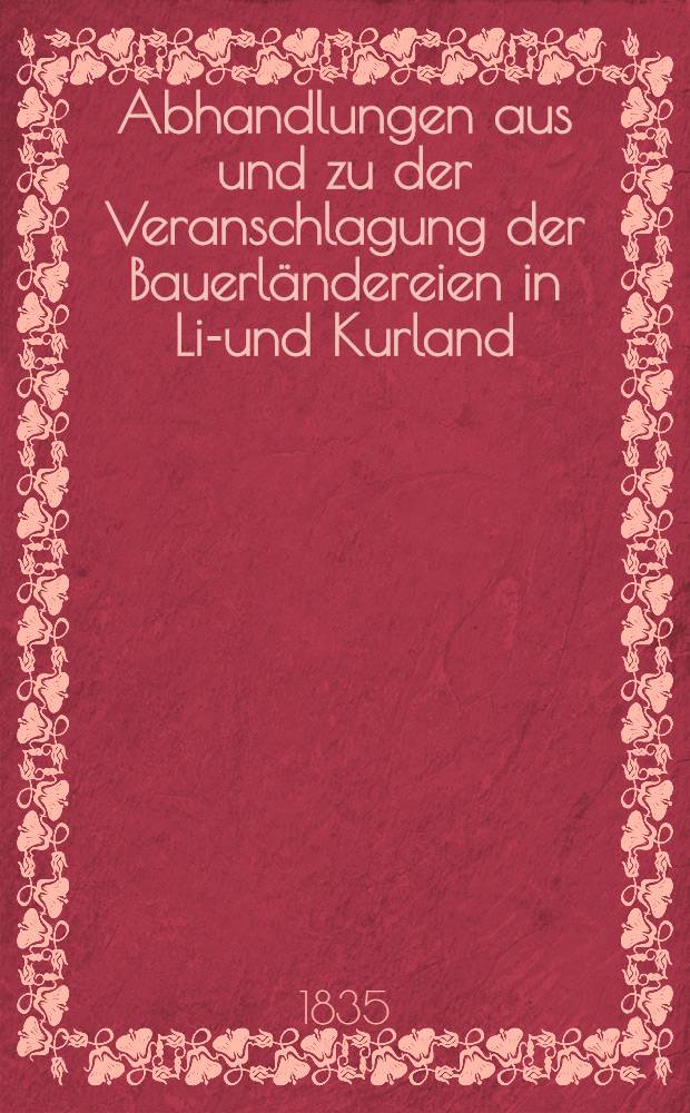 Abhandlungen aus und zu der Veranschlagung der Bauerl&auml;ndereien in Liv- und Kurland