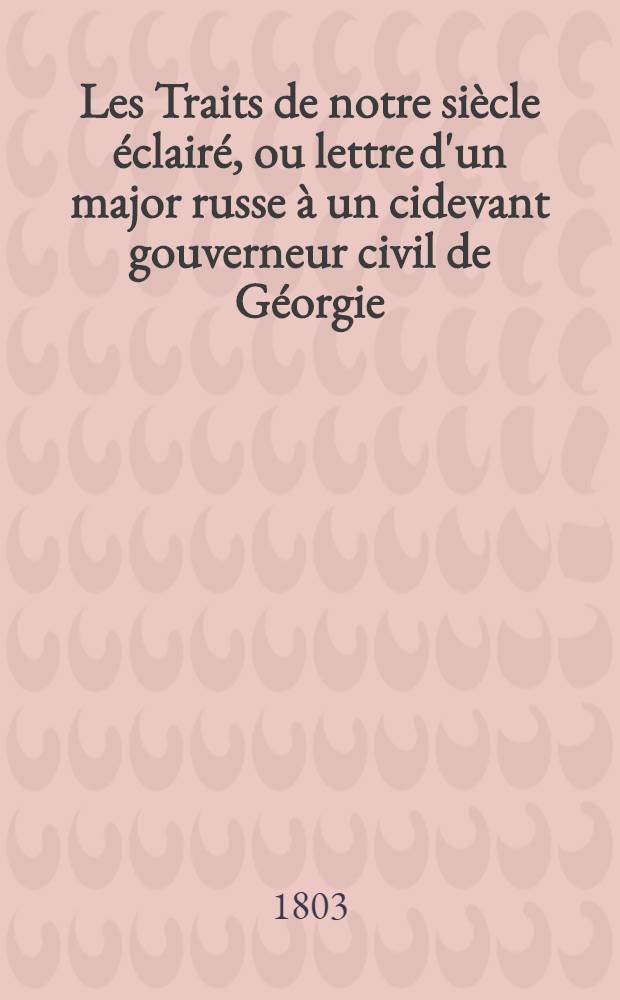 Les Traits de notre siècle éclairé, ou lettre d'un major russe à un cidevant gouverneur civil de Géorgie : Traitant sur... différentes matières concernantes la Russie