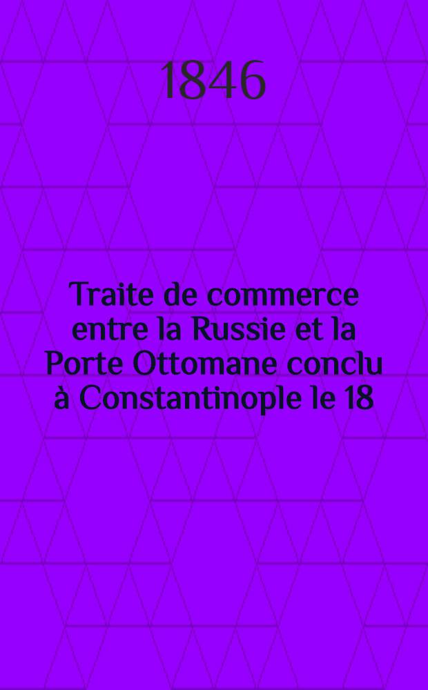 Traite de commerce entre la Russie et la Porte Ottomane conclu &agrave; Constantinople le 18/30 Avril 1846