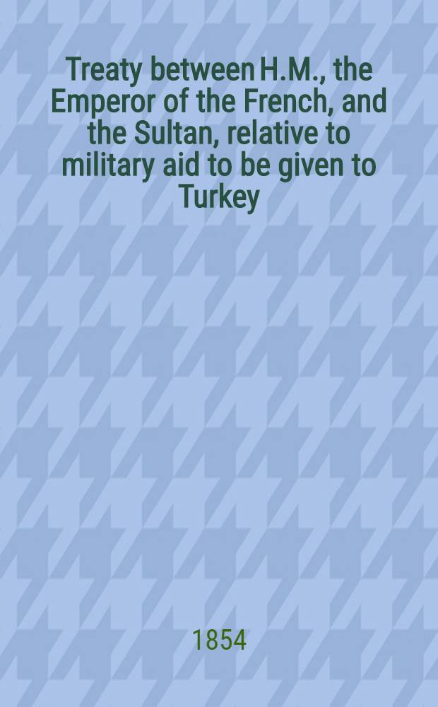 Treaty between H.M., the Emperor of the French, and the Sultan, relative to military aid to be given to Turkey
