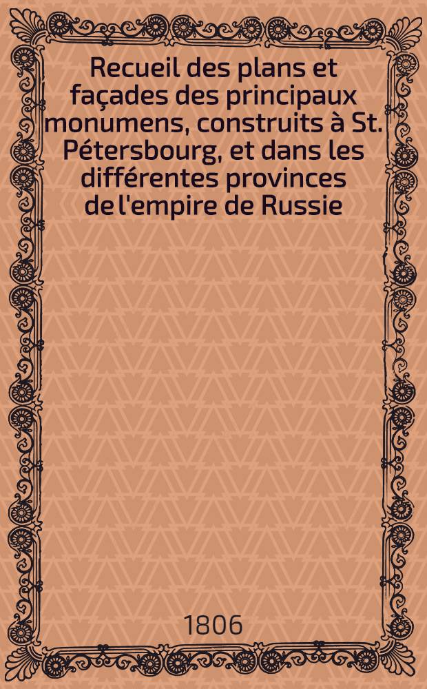 Recueil des plans et façades des principaux monumens, construits à St. Pétersbourg, et dans les différentes provinces de l'empire de Russie