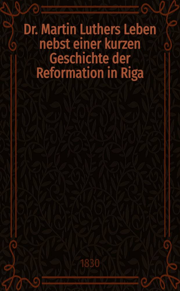 Dr. Martin Luthers Leben nebst einer kurzen Geschichte der Reformation in Riga