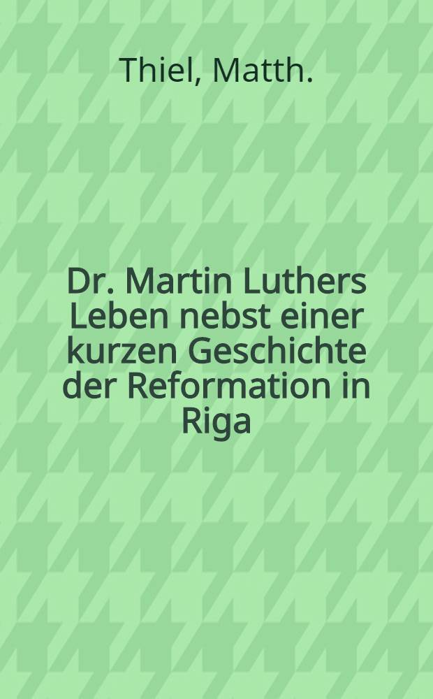 Dr. Martin Luthers Leben nebst einer kurzen Geschichte der Reformation in Riga