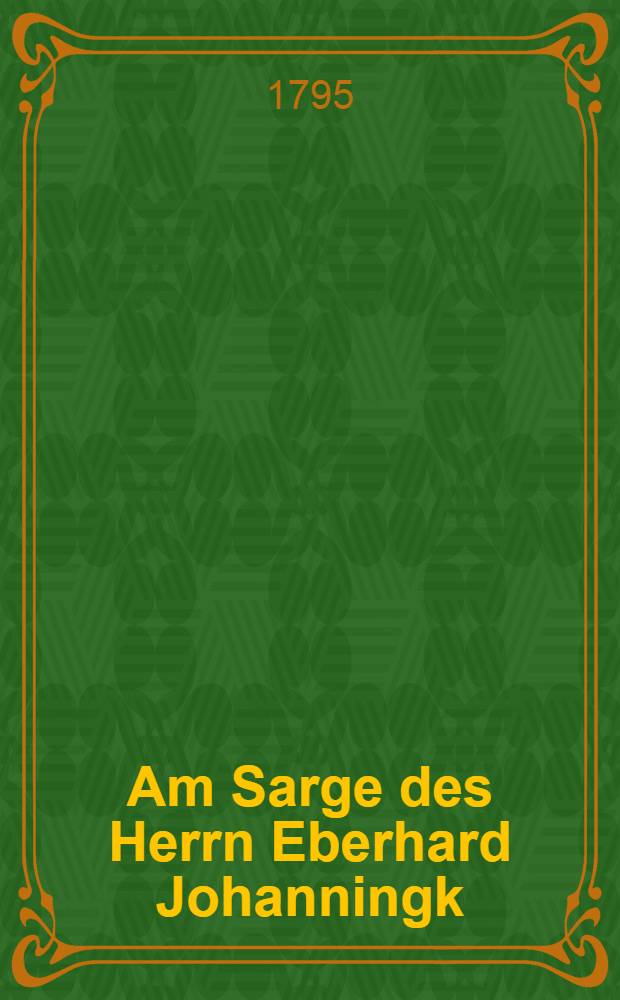 Am Sarge des Herrn Eberhard Johanningk : Er starb den 8. Julii 1795 : Pi&egrave;ce de vers