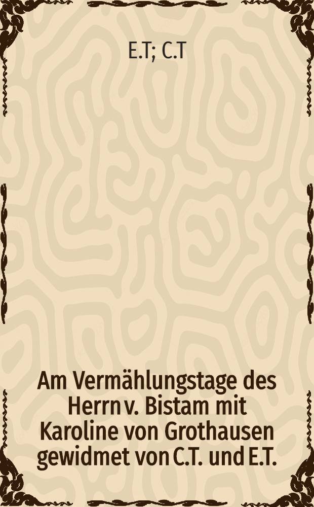 Am Verm&auml;hlungstage des Herrn v. Bistam mit Karoline von Grothausen gewidmet von C.T. und E.T.