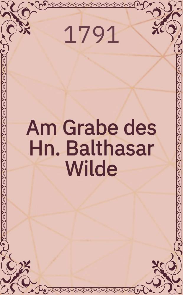 Am Grabe des Hn. Balthasar Wilde : Den 28. Dec. 1791