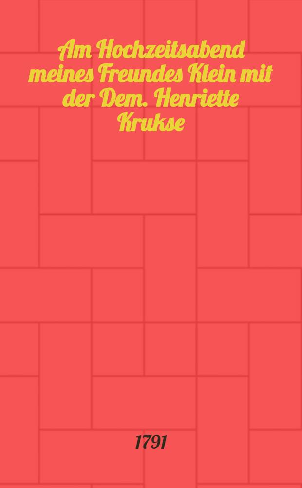 Am Hochzeitsabend meines Freundes Klein mit der Dem. Henriette Krukse : Den 14. Nov. 1791