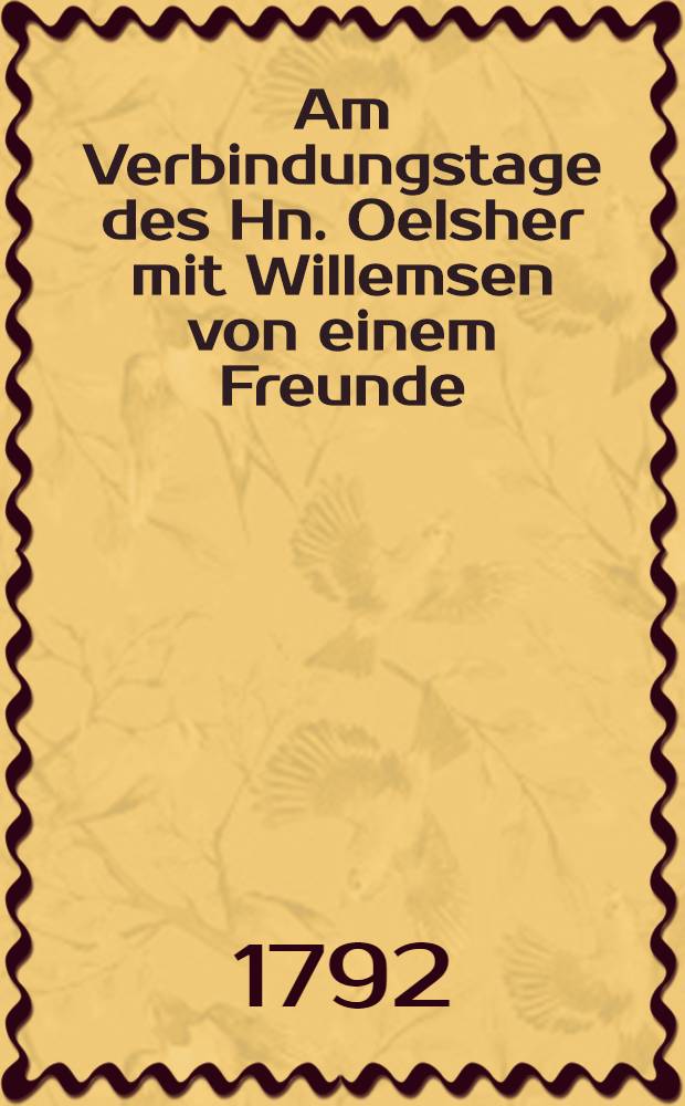 Am Verbindungstage des Hn. Oelsher mit Willemsen von einem Freunde : Den 9. Nov. 1792