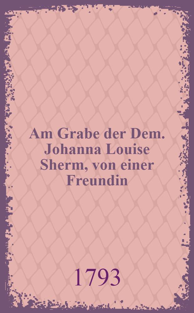 Am Grabe der Dem. Johanna Louise Sherm, von einer Freundin