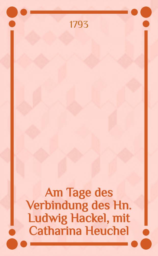 Am Tage des Verbindung des Hn. Ludwig Hackel, mit Catharina Heuchel
