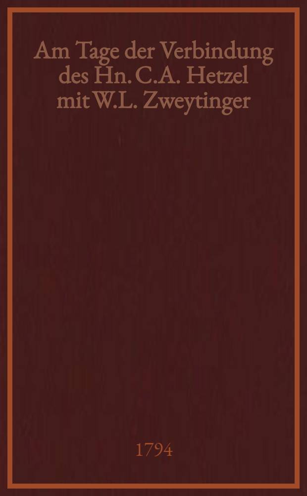 Am Tage der Verbindung des Hn. C.A. Hetzel mit W.L. Zweytinger