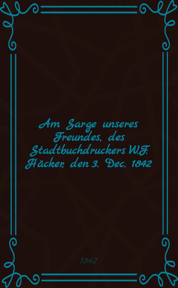 Am Sarge unseres Freundes, des Stadtbuchdruckers W.F. H&auml;cker, den 3. Dec. 1842 : Pi&egrave;ce de vers