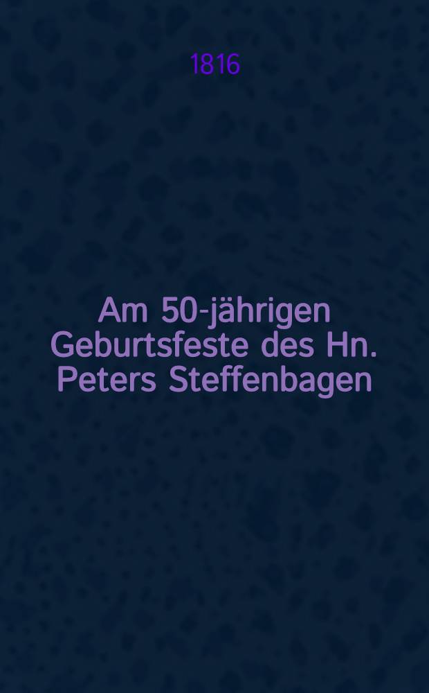 Am 50-jährigen Geburtsfeste des Hn. Peters Steffenbagen