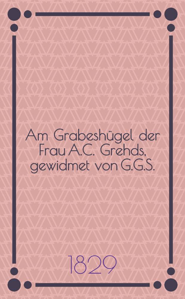 Am Grabesh&uuml;gel der Frau A.C. Grehds, gewidmet von G.G.S.