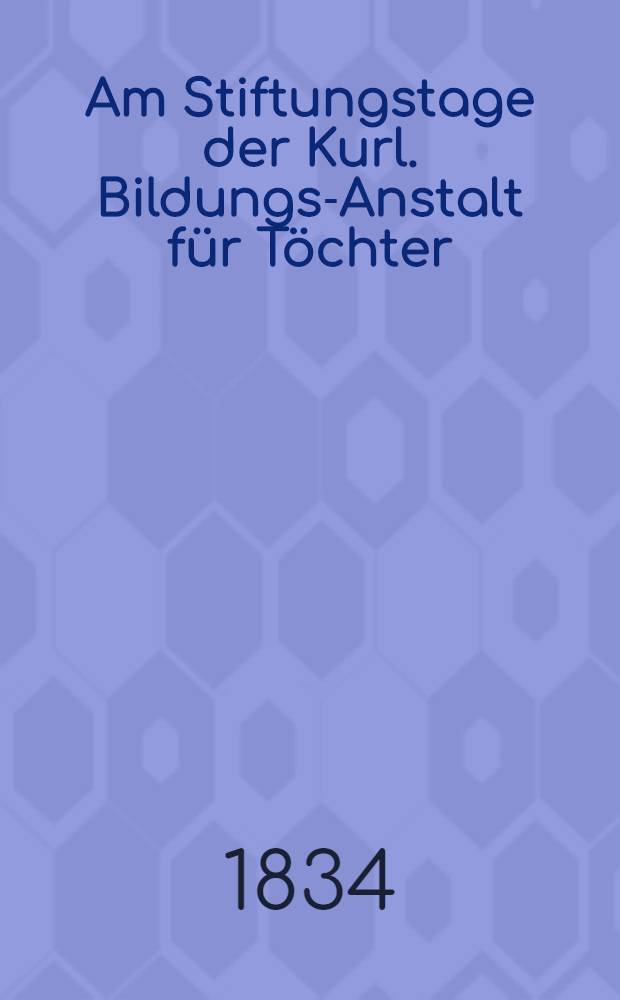 Am Stiftungstage der Kurl. Bildungs-Anstalt f&uuml;r T&ouml;chter