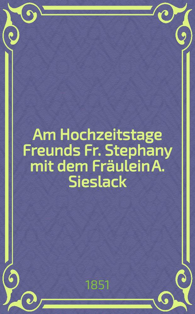 Am Hochzeitstage Freunds Fr. Stephany mit dem Fräulein A. Sieslack