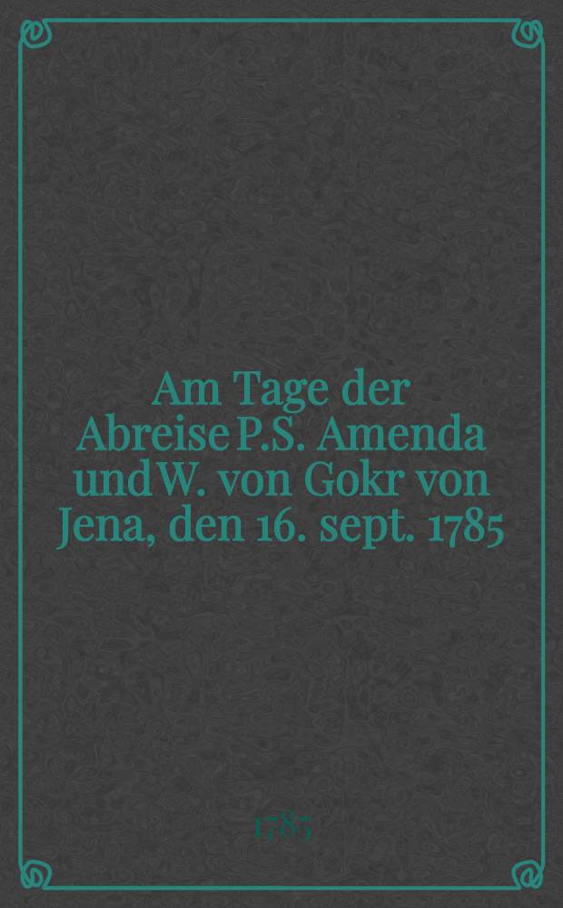 Am Tage der Abreise P.S. Amenda und W. von Gokr von Jena, den 16. sept. 1785