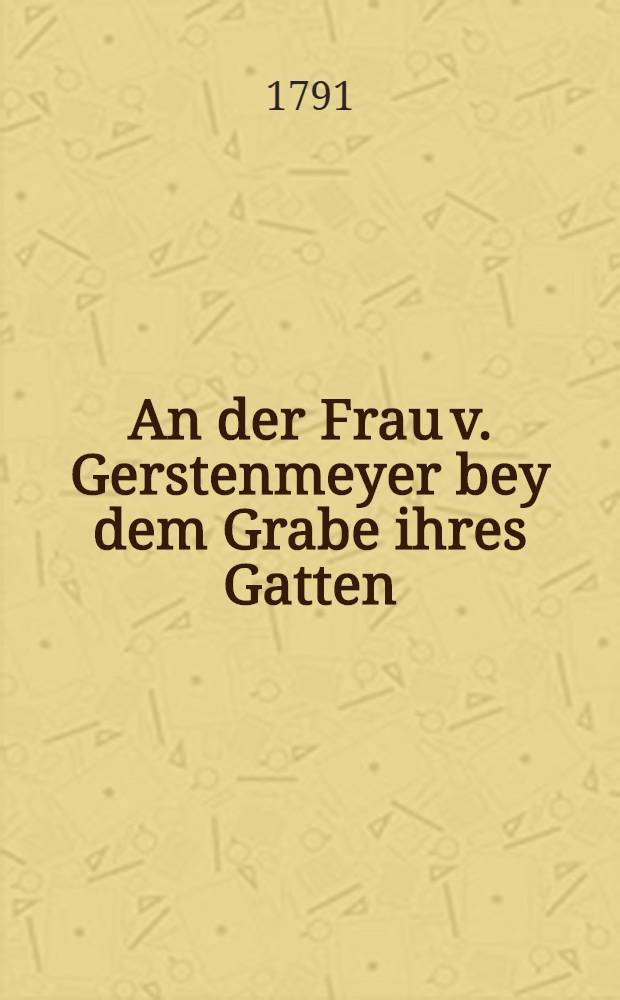 An der Frau v. Gerstenmeyer bey dem Grabe ihres Gatten